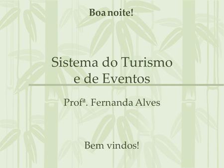 Sistema do Turismo e de Eventos Profª. Fernanda Alves Bem vindos! Boa noite!