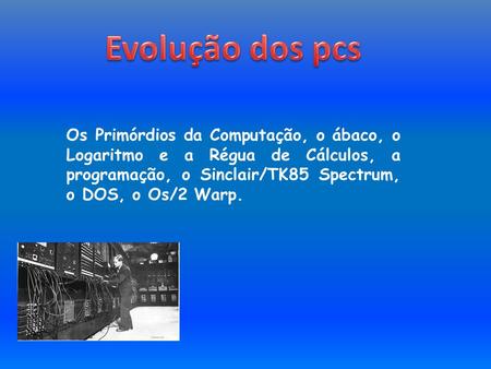 Evolução dos pcs Os Primórdios da Computação, o ábaco, o Logaritmo e a Régua de Cálculos, a programação, o Sinclair/TK85 Spectrum, o DOS, o Os/2 Warp.