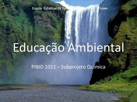 Educação Ambiental PIBID 2011 – Subprojeto Química Escola Estadual de Ensino Médio Carlos Kluwe.