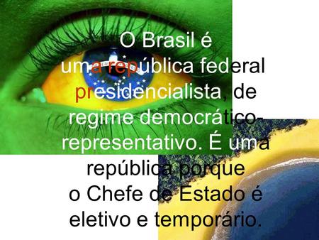O Brasil é uma república federal presidencialista, de regime democrático-representativo. É uma república porque o Chefe de Estado é eletivo e temporário.