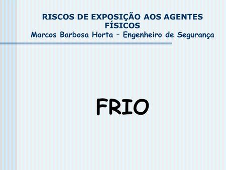 RISCOS DE EXPOSIÇÃO AOS AGENTES FÍSICOS Marcos Barbosa Horta – Engenheiro de Segurança FRIO.