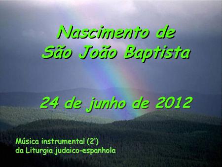 Nascimento de São João Baptista 24 de junho de 2012 Música instrumental (2’) da Liturgia judaico-espanhola.