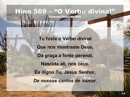 Hino 569 – “O Verbo divinal” Edmund Stuart Mc Nair Tu foste o Verbo divinal Que nos mostraste Deus, Da graça a fonte perenal, Nascida ali, nos céus. És.