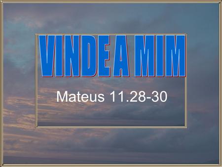 VINDE A MIM Mateus 11.28-30.
