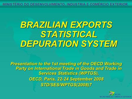 SECEX SECRETARIA DE COMÉRCIO EXTERIOR MINISTÉRIO DO DESENVOLVIMENTO, INDUSTRIA E COMÉRCIO EXTERIOR BRAZILIAN EXPORTS STATISTICAL DEPURATION SYSTEM Presentation.