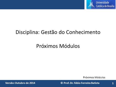 Próximos Módulos Versão: Outubro de 2014 © Prof. Dr. Fábio Ferreira Batista Disciplina: Gestão do Conhecimento Próximos Módulos 1.