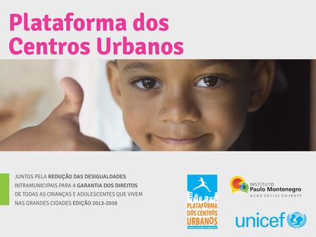 Introdução A Plataforma dos Centros Urbanos (PCU) é uma contribuição do UNICEF na busca de um modelo de desenvolvimento inclusivo das grandes cidades,