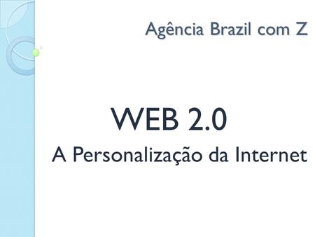 Agência Brazil com Z Agência Brazil com Z WEB 2.0 A Personalização da Internet.
