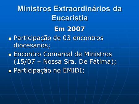 Ministros Extraordinários da Eucaristia Em 2007 Participação de 03 encontros diocesanos; Participação de 03 encontros diocesanos; Encontro Comarcal de.