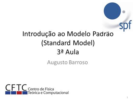 Introdução ao Modelo Padrão (Standard Model) 3ª Aula Augusto Barroso 1.