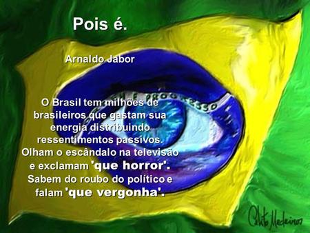 Pois é.   Arnaldo Jabor O Brasil tem milhões de brasileiros que gastam sua energia distribuindo ressentimentos passivos. Olham o escândalo na televisão.