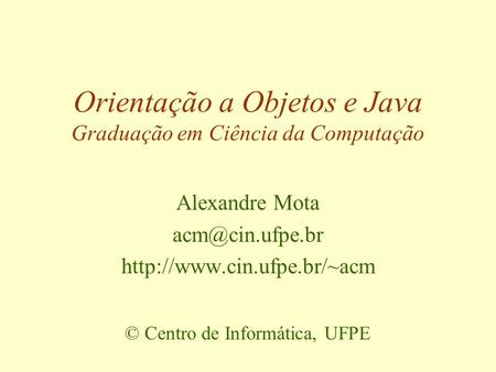 Orientação a Objetos e Java Graduação em Ciência da Computação Alexandre Mota  © Centro de Informática, UFPE.