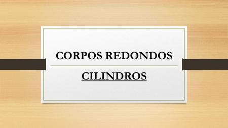 CORPOS REDONDOS CILINDROS.