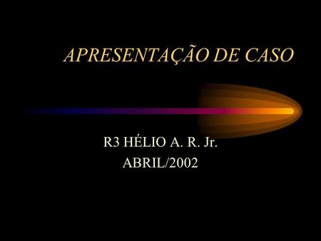 APRESENTAÇÃO DE CASO R3 HÉLIO A. R. Jr. ABRIL/2002.