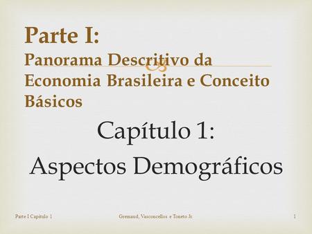  Capítulo 1: Aspectos Demográficos Parte I Capítulo 1Gremaud, Vasconcellos e Toneto Jr.1 Parte I: Panorama Descritivo da Economia Brasileira e Conceito.