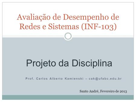 Prof. Carlos Alberto Kamienski – Avaliação de Desempenho de Redes e Sistemas (INF-103) Santo André, Fevereiro de 2013 Projeto da Disciplina.