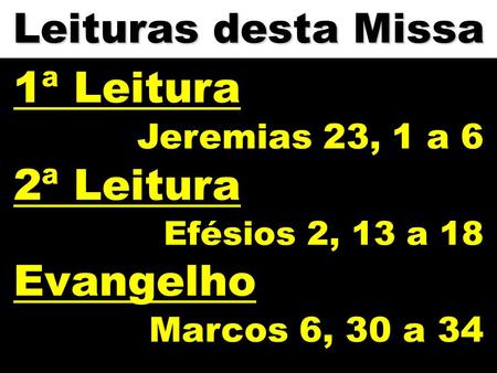 Leituras desta Missa 1ª Leitura Jeremias 23, 1 a 6 2ª Leitura Efésios 2, 13 a 18 Evangelho Marcos 6, 30 a 34.