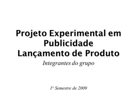 Projeto Experimental em Publicidade Lançamento de Produto Integrantes do grupo 1 o Semestre de 2009.