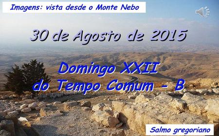 30 de Agosto de 2015 Domingo XXII do Tempo Comum - B Domingo XXII do Tempo Comum - B Salmo gregoriano Imagens: vista desde o Monte Nebo.