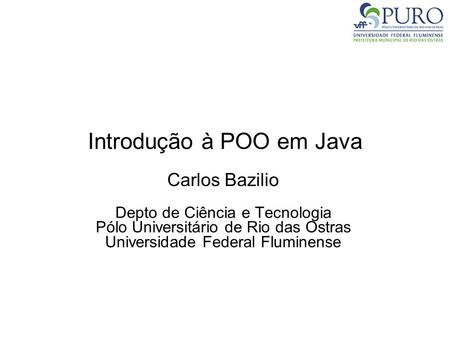 Introdução à POO em Java Carlos Bazilio Depto de Ciência e Tecnologia Pólo Universitário de Rio das Ostras Universidade Federal Fluminense.