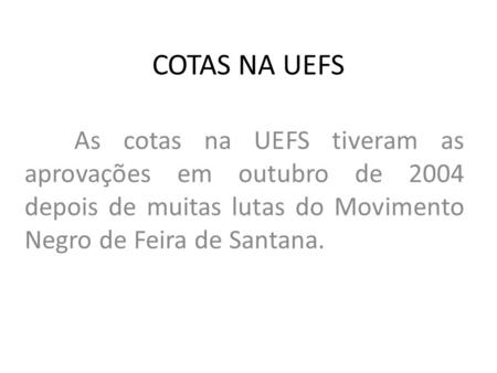 COTAS NA UEFS As cotas na UEFS tiveram as aprovações em outubro de 2004 depois de muitas lutas do Movimento Negro de Feira de Santana.