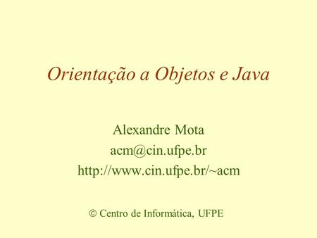 Orientação a Objetos e Java Alexandre Mota   Centro de Informática, UFPE.