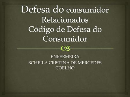 ENFERMEIRA SCHEILA CRISTINA DE MERCEDES COELHO.   Em 1990, foi instituído o Código de Defesa do Consumidor (CDC), um grande marco na história da defesa.