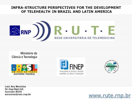 INFRA-STRUCTURE PERSPECTIVES FOR THE DEVELOPMENT OF TELEHEALTH IN BRAZIL AND LATIN AMERICA www.rute.rnp.br Luiz Ary Messina Dr.Ing.Dipl.Inf. Gerente RUTE.
