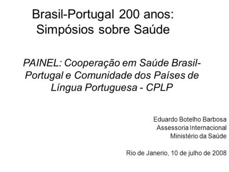 Brasil-Portugal 200 anos: Simpósios sobre Saúde Eduardo Botelho Barbosa Assessoria Internacional Ministério da Saúde Rio de Janerio, 10 de julho de 2008.