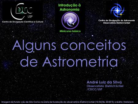 Alguns conceitos de Astrometria Imagem de fundo: céu de São Carlos na data de fundação do observatório Dietrich Schiel (10/04/86, 20:00 TL) crédito: Stellarium.