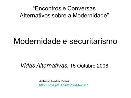 Modernidade e securitarismo “Encontros e Conversas Alternativos sobre a Modernidade” Vidas Alternativas, 15 Outubro 2008 António Pedro Dores