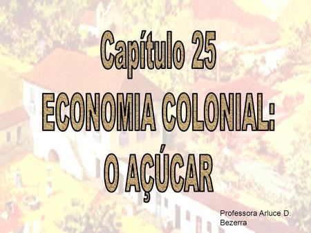 Capítulo 25 ECONOMIA COLONIAL: O AÇÚCAR Professora Arluce D. Bezerra.
