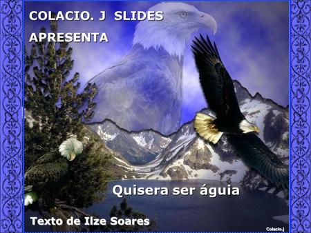 Colacio.j Texto de Ilze Soares Texto de Ilze Soares COLACIO. J SLIDES APRESENTA Quisera ser águia.