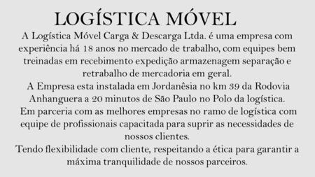 LOGÍSTICA MÓVEL A Logística Móvel Carga & Descarga Ltda. é uma empresa com experiência há 18 anos no mercado de trabalho, com equipes bem treinadas em.