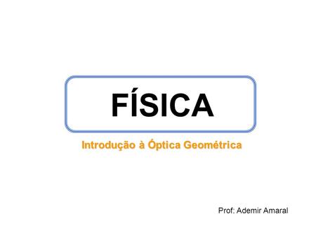 FÍSICA Introdução à Óptica Geométrica Prof: Ademir Amaral.