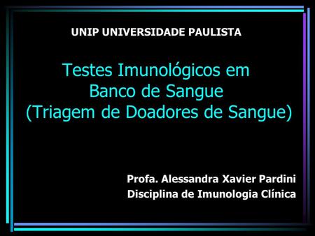 UNIP UNIVERSIDADE PAULISTA Testes Imunológicos em Banco de Sangue (Triagem de Doadores de Sangue) Profa. Alessandra Xavier Pardini Disciplina de Imunologia.