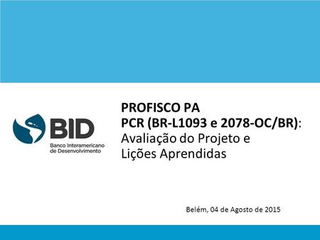 PROFISCO PA PCR (BR-L1093 e 2078-OC/BR): Avaliação do Projeto e Lições Aprendidas Belém, 04 de Agosto de 2015.