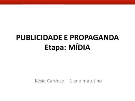 PUBLICIDADE E PROPAGANDA Etapa: MÍDIA Késia Cardoso – 1 ano matutino.