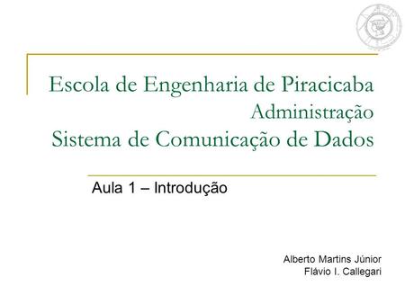 Escola de Engenharia de Piracicaba Administração Sistema de Comunicação de Dados Aula 1 – Introdução Alberto Martins Júnior Flávio I. Callegari.