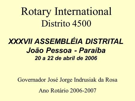 XXXVII ASSEMBLÉIA DISTRITAL João Pessoa - Paraíba 20 a 22 de abril de 2006 Rotary International Distrito 4500 Governador José Jorge Indrusiak da Rosa.
