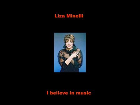 Liza Minelli I believe in music.