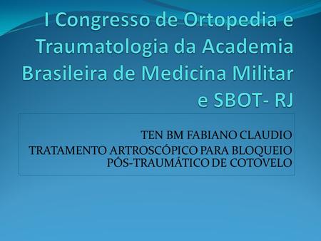 I Congresso de Ortopedia e Traumatologia da Academia Brasileira de Medicina Militar e SBOT- RJ TEN BM FABIANO CLAUDIO TRATAMENTO ARTROSCÓPICO PARA BLOQUEIO.