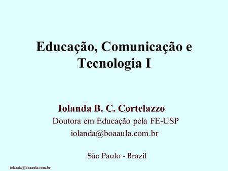 Educação, Comunicação e Tecnologia I Iolanda B. C. Cortelazzo Doutora em Educação pela FE-USP São Paulo -