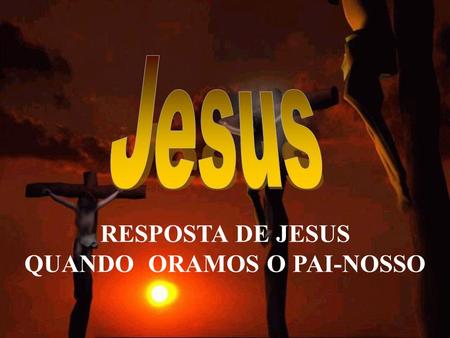 RESPOSTA DE JESUS QUANDO ORAMOS O PAI-NOSSO