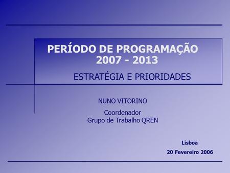 PERÍODO DE PROGRAMAÇÃO 2007 - 2013 ESTRATÉGIA E PRIORIDADES Lisboa 20 Fevereiro 2006 NUNO VITORINO Coordenador Grupo de Trabalho QREN.