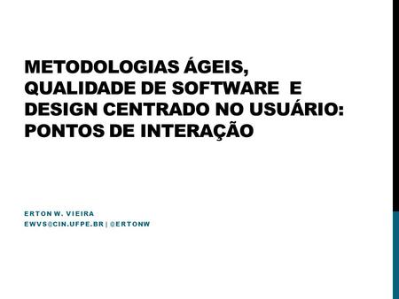 Erton W. Vieira ewvs@cin.ufpe.br | @ertonw Metodologias Ágeis, Qualidade de Software e Design Centrado no usuário: Pontos de Interação Erton W. Vieira.