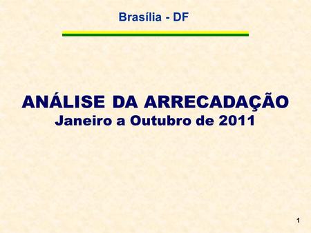 Brasília - DF 1 ANÁLISE DA ARRECADAÇÃO Janeiro a Outubro de 2011.