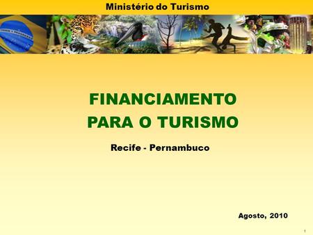 Ministério do Turismo 1 FINANCIAMENTO PARA O TURISMO Recife - Pernambuco Agosto, 2010.