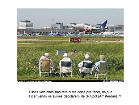 Esses velhinhos não têm outra coisa pra fazer, do que Ficar vendo os aviões decolarem de Schipol (Amsterdan) ?