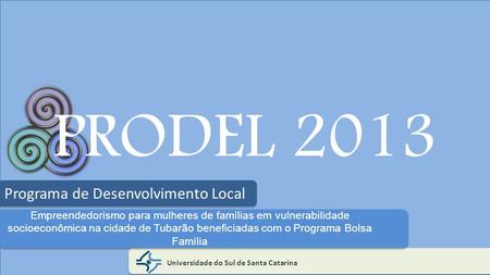 PRODEL 2013 Universidade do Sul de Santa Catarina Programa de Desenvolvimento Local Empreendedorismo para mulheres de famílias em vulnerabilidade socioeconômica.